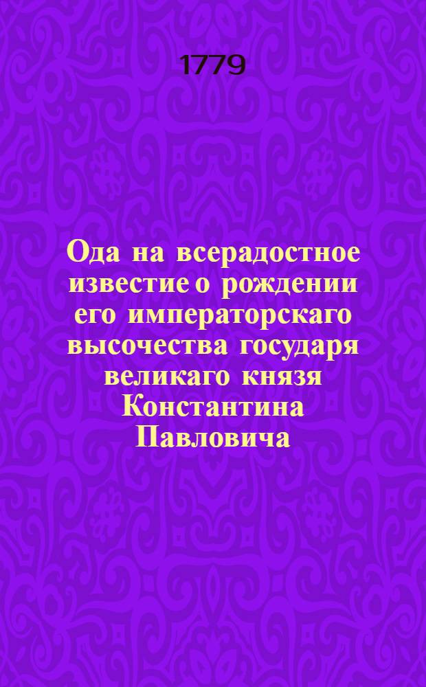 Ода на всерадостное известие о рождении его императорскаго высочества государя великаго князя Константина Павловича, : Сочинена в Москве