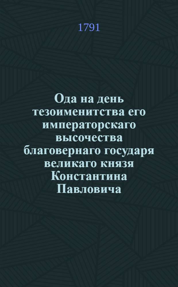 Ода на день тезоименитства его императорскаго высочества благовернаго государя великаго князя Константина Павловича. : 1791 года 21 маия