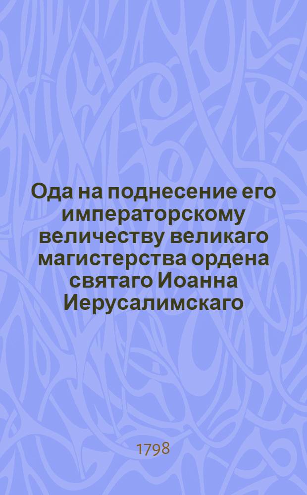 Ода на поднесение его императорскому величеству великаго магистерства ордена святаго Иоанна Иерусалимскаго, и на победу над французами, российским флотом одержанную 1798 года.