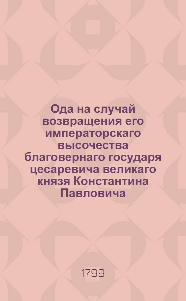 Ода на случай возвращения его императорскаго высочества благовернаго государя цесаревича великаго князя Константина Павловича, из Италии и Швейцарии. : Сочинено в Гатчине