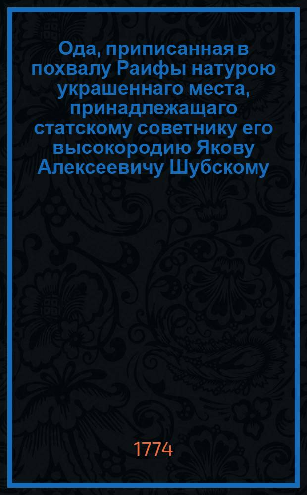 Ода, приписанная в похвалу Раифы натурою украшеннаго места, принадлежащаго статскому советнику его высокородию Якову Алексеевичу Шубскому.