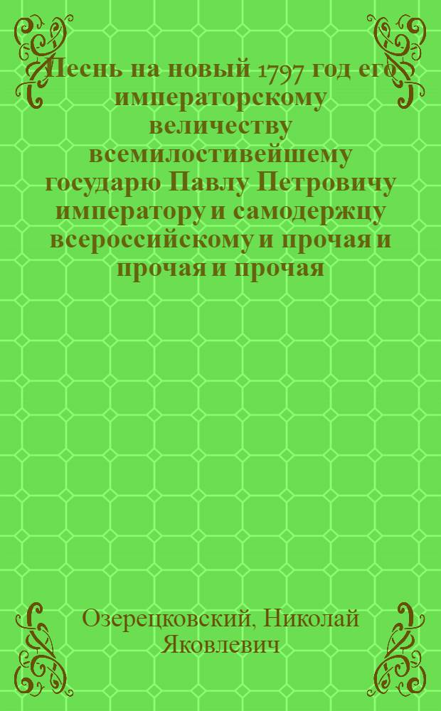 Песнь на новый 1797 год его императорскому величеству всемилостивейшему государю Павлу Петровичу императору и самодержцу всероссийскому и прочая и прочая и прочая.