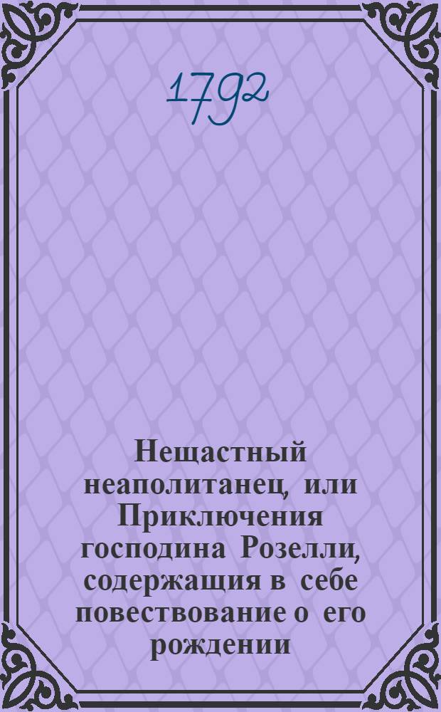 Нещастный неаполитанец, или Приключения господина Розелли, содержащия в себе повествование о его рождении, невольничестве, о уединенном его состоянии, заключении в инквизиции, и о разных его предприятиях в Италии, во Франции и Голландии. Ч.1
