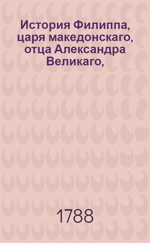 История Филиппа, царя македонскаго, отца Александра Великаго,