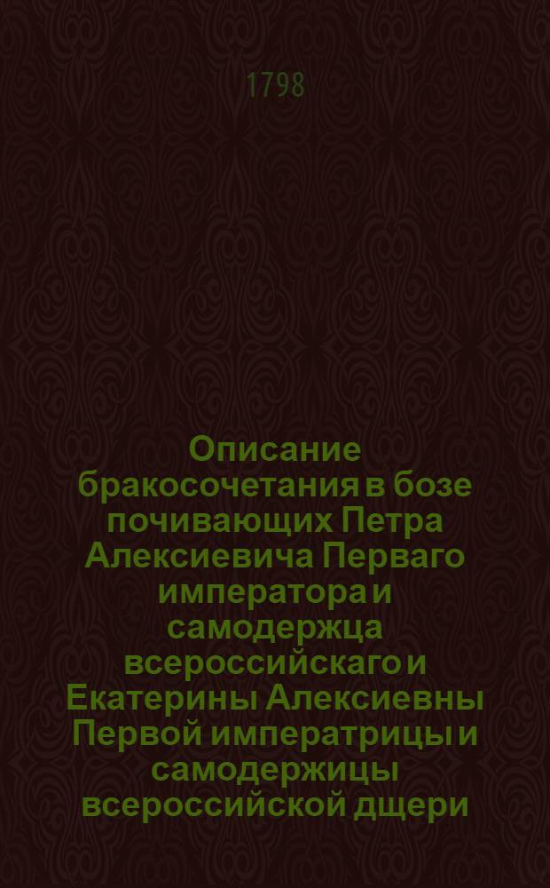 Описание бракосочетания в бозе почивающих Петра Алексиевича Перваго императора и самодержца всероссийскаго и Екатерины Алексиевны Первой императрицы и самодержицы всероссийской дщери, а ныне благополучно царствующаго императора Павла Петровича Перваго самодержца всероссийскаго праматери, цесаревны Анны Петровны с Карлом Фридрихом герцогом Голштейн-Готторпским, в лето 1725, мая в 21 день совершившагося