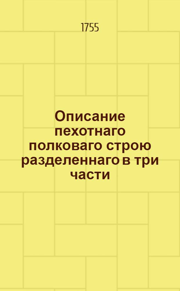 Описание пехотнаго полковаго строю разделеннаго в три части : Со всеми нужными ктому примечаниями 1755 году