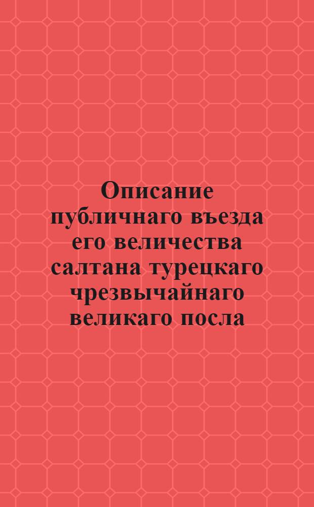 Описание публичнаго въезда его величества салтана турецкаго чрезвычайнаго великаго посла. Эмини Мехмед Паши в Санктпетербург и о бытии его на аудиэнции у его имп. высочества государя Антона Ульриха герцога Брауншвейг-Люнебургскаго генералиссимуса всероссийскаго и на визите у его сиятельства генерала адмирала графа Андрея Ивановича Остермана и потом на аудиэнции у ея имп. высочества государыни великой княгини правительницы всероссийской.