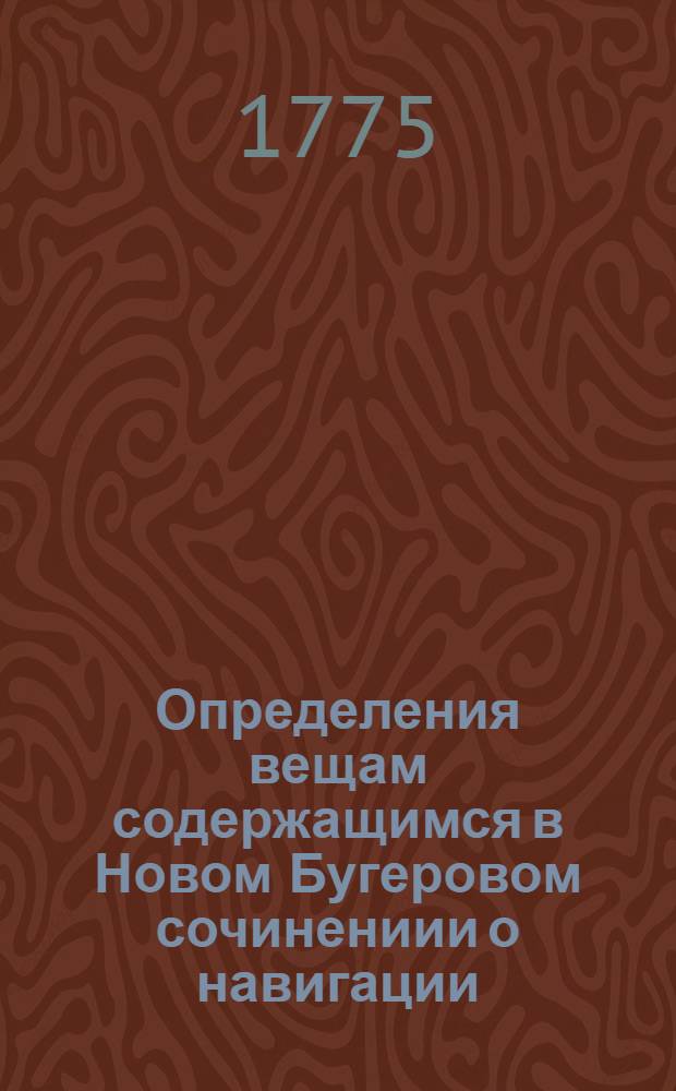 Определения вещам содержащимся в Новом Бугеровом сочинениии о навигации : С приложением некоторых нужных примечаний для употребления учащагося в Морском шляхетном кадетском корпусе благороднаго юношества