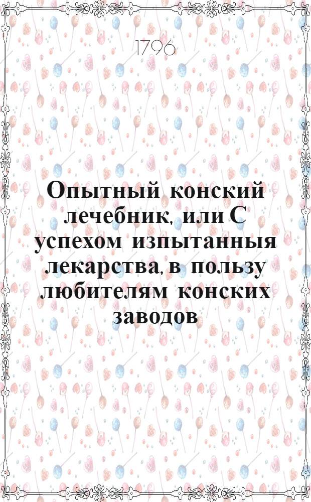 Опытный конский лечебник, или С успехом изпытанныя лекарства, в пользу любителям конских заводов. : Оригинальное издание