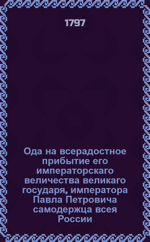 Ода на всерадостное прибытие его императорскаго величества великаго государя, императора Павла Петровича самодержца всея России, во град Смоленск 1797 года майя дня
