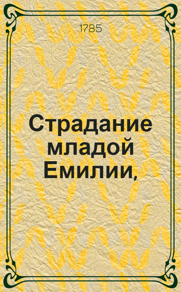 Страдание младой Емилии, : К наставлению чувствительных и добродетельных душ. : Переведено с немецкова