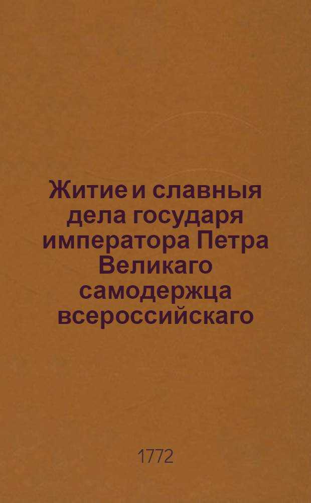 Житие и славныя дела государя императора Петра Великаго самодержца всероссийскаго : С предположением ! краткой географической и политической истории о Российском царстве, : Ныне первее на славенском языке списана и издана