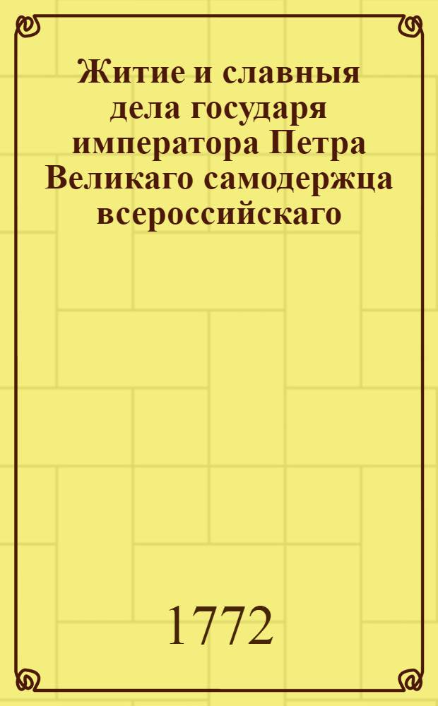 Житие и славныя дела государя императора Петра Великаго самодержца всероссийскаго : С предположением [!] краткой географической и политической истории о Российском царстве, Ныне первее на славенском языке списана и издана. Ч.1