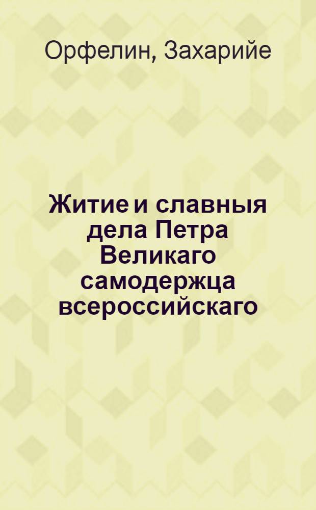 Житие и славныя дела Петра Великаго самодержца всероссийскаго : С предположением ! краткой географической и политической истории о Российском государстве, : Первее на славенском языке изданное в Венеции, а ныне вновь с пополнением и поправлением как самой истории, так и с преложением некоторых славено-сербских слов на российской, : С гравированными планами баталий и взятых крепостей, и на все великия действия медалями напечатано
