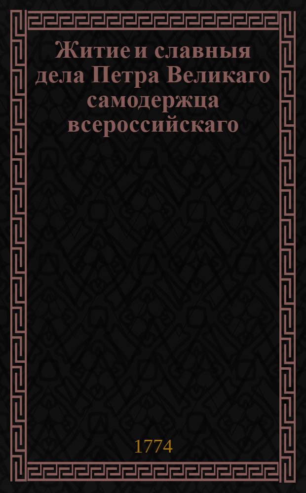 Житие и славныя дела Петра Великаго самодержца всероссийскаго : С предположением [!] краткой географической и политической истории о Российском государстве, Первее на славенском языке изданное в Венеции, а ныне вновь с пополнением и поправлением как самой истории, так и с преложением некоторых славено-сербских слов на российской, С гравированными планами баталий и взятых крепостей, и на все великия действия медалями напечатано. Т.2