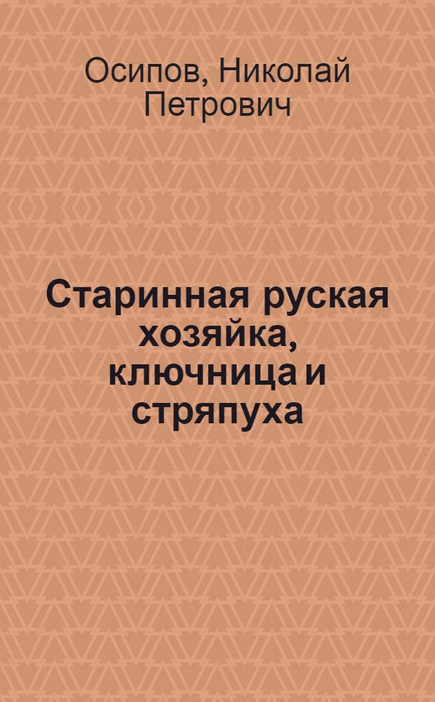 Старинная руская хозяйка, ключница и стряпуха; или Подробное наставление о уприуготовлении настоящих старинных российских кушаньев, заедок и напитков; о различных предметах касающихся до хозяйства; о сбережении и заготовлении в прок всяких припасов по самому старинному российскому обычаю и вкусу. : Расположенная вторично по азбучному порядку, : С присовокуплением к тому вновь многих вещей, касающихся до женскаго домашняго хозяйства