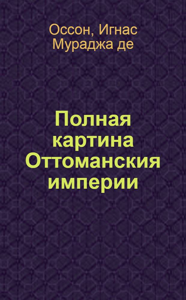 Полная картина Оттоманския империи : В двух частях: Первая замыкает в себе законоположение магометанства; другая историю Оттоманския империи