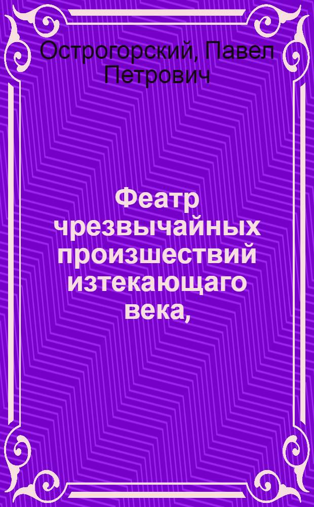 Феатр чрезвычайных произшествий изтекающаго века, : Открыт и представлен очам света в следующих созерцаниях: Проказы езуитов и францисканских монахинь; Странное приключение одного маркиза при целовании папскаго туфля; Ужасная кончина одного агличанина; Гибельная участь дочери французскаго купца; Злость священника; Невинно повешенный, получивший жизнь; Бродящее мнимое привидение по ночам; Посрамленное легковерие ученых; Уничиженная гордыня гишпанца на Руси; Разврат учителя француза; Плоды коварства; Храбрость Росса; Посрамление невежды, и проч