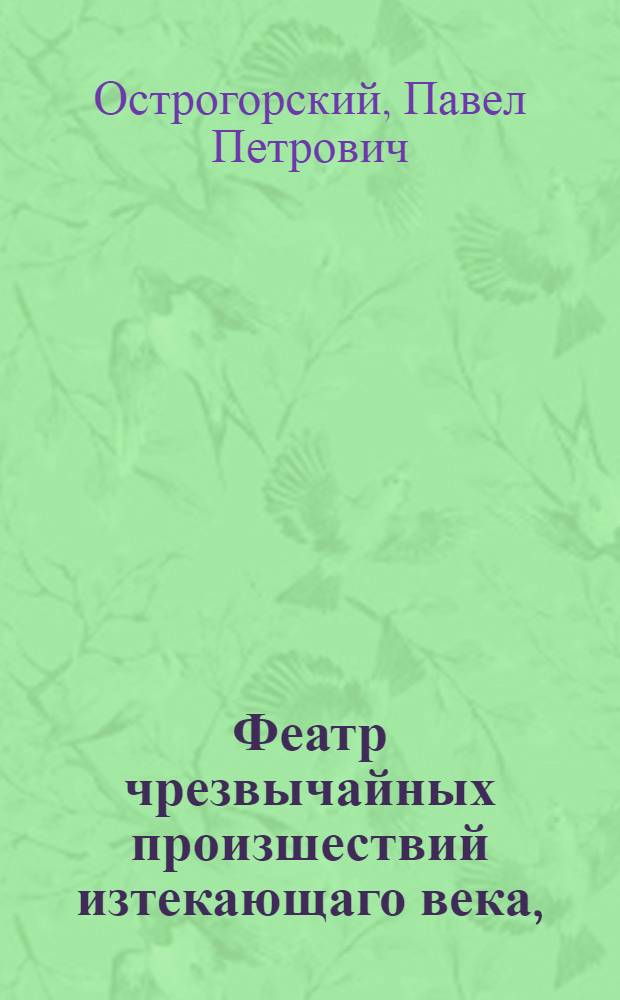 Феатр чрезвычайных произшествий изтекающаго века, : Открыт и представлен очам света в следующих созерцаниях: Проказы езуитов и францисканских монахинь; Странное приключение одного маркиза при целовании папскаго туфля; Ужасная кончина одного агличанина; Гибельная участь дочери французскаго купца; Злость священника; Невинно повешенный, получивший жизнь; Бродящее мнимое привидение по ночам; Посрамленное легковерие ученых; Уничтоженная гордыня гишпанца на Руси; Разврат учителя француза; Плоды коварства; Храбрость Росса; Посрамление невежды, и проч