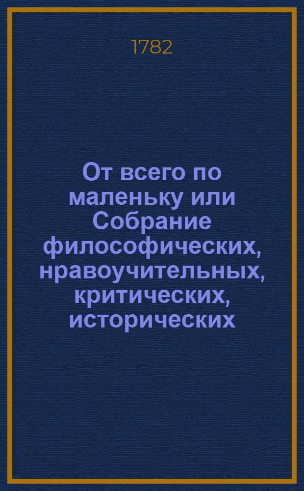 От всего по маленьку или Собрание философических, нравоучительных, критических, исторических, забавных и любовных материй : Переведенных с французскаго языка