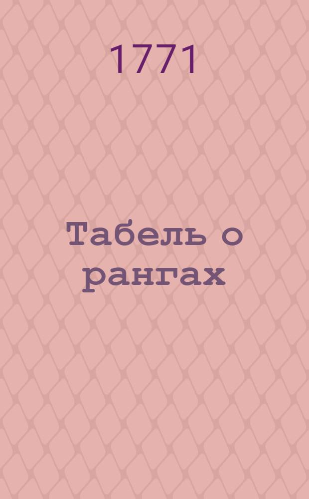 Табель о рангах : С пополнением, какие чины состоят по особливым именным высочайшим указам и по статам сверьх положенных в Табели о рангах в классах чинов