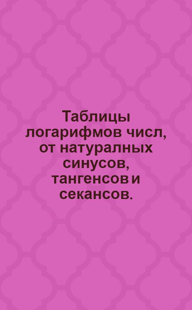 Таблицы логарифмов числ, от натуралных синусов, тангенсов и секансов. : С логарифмами синусов, и тангенсов : Ко удобному всяких триуголников прямочертежных и сферических решению, подлежащия. : За повелением ея имп. величества государыни императрицы Елисавети Петровны, самодержицы всероссийския