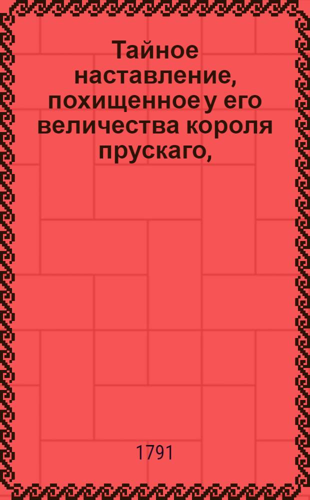 Тайное наставление, похищенное у его величества короля прускаго, : Содержащее в себе тайныя приказания, разосланныя офицерам его войска и относящияся наипаче к конным, как себя вести при настоящем случае (т.е. в последнюю прускую с австрийцами войну)