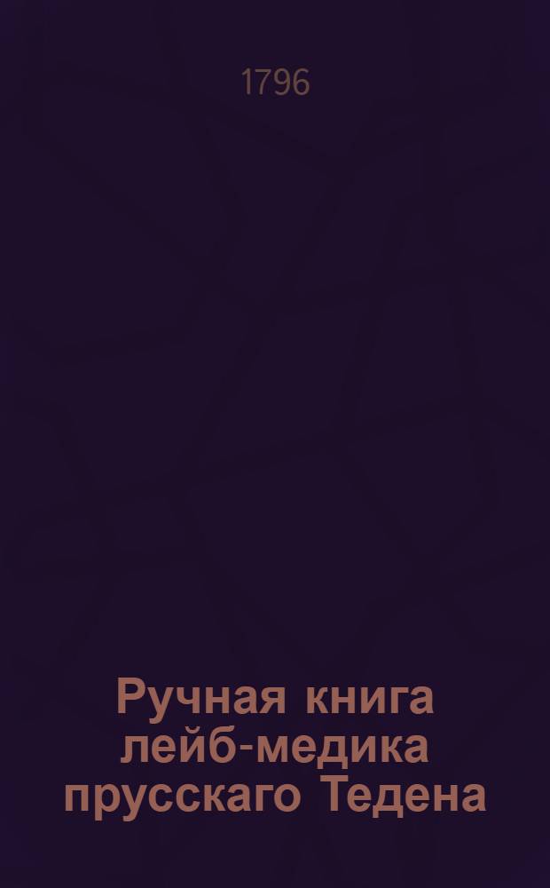 Ручная книга лейб-медика прусскаго Тедена : В пользу легкаго и вернаго врачевания самых опасных наружных болезней, С присовокуплением нужных чертежей и новоизобретенных к тому способов чрез опыты и наблюдения самоточнейшия. Ч.2