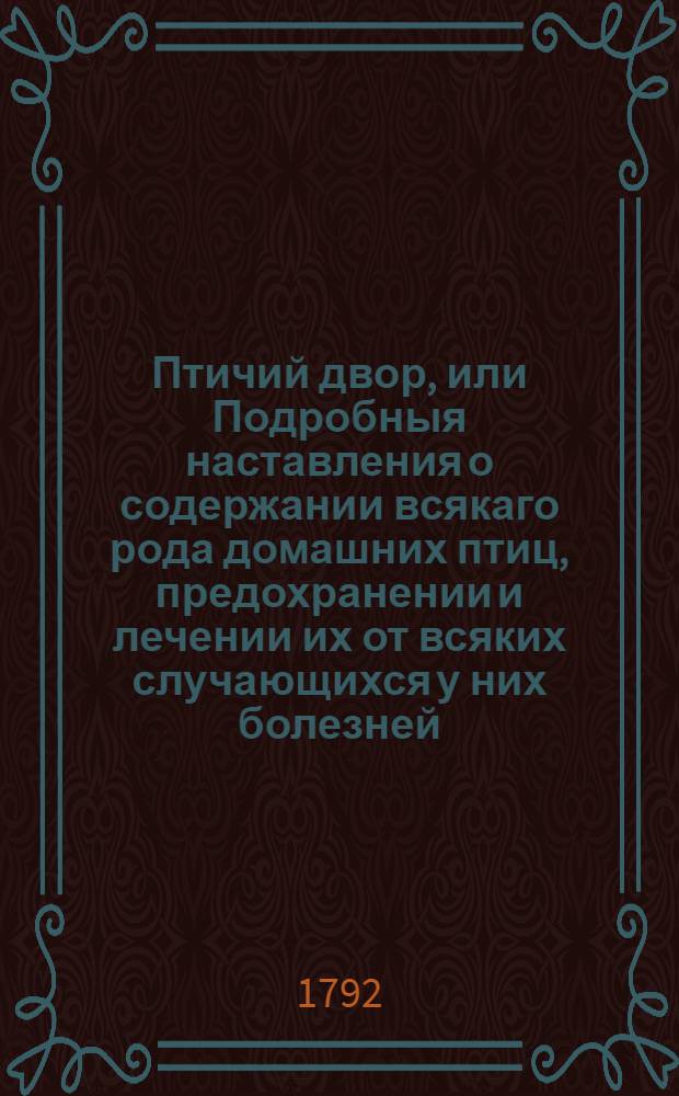 Птичий двор, или Подробныя наставления о содержании всякаго рода домашних птиц, предохранении и лечении их от всяких случающихся у них болезней; : А притом также достаточныя сведения о разведении, воспитывании, выкармливании и обучении канареек. : С приложением гравированных фигур