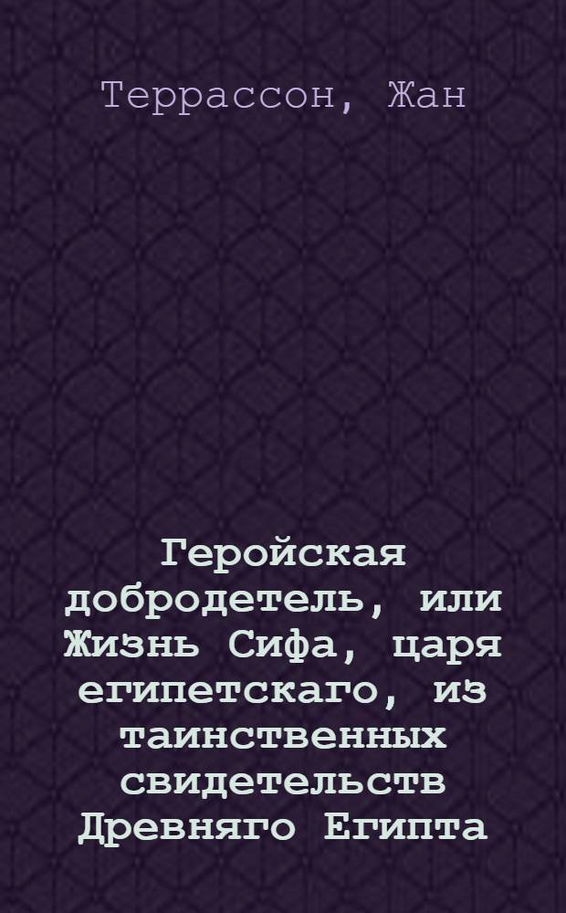 Геройская добродетель, или Жизнь Сифа, царя египетскаго, из таинственных свидетельств Древняго Египта, взятая.