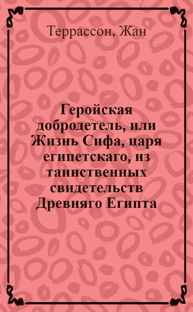 Геройская добродетель, или Жизнь Сифа, царя египетскаго, из таинственных свидетельств Древняго Египта, взятая.
