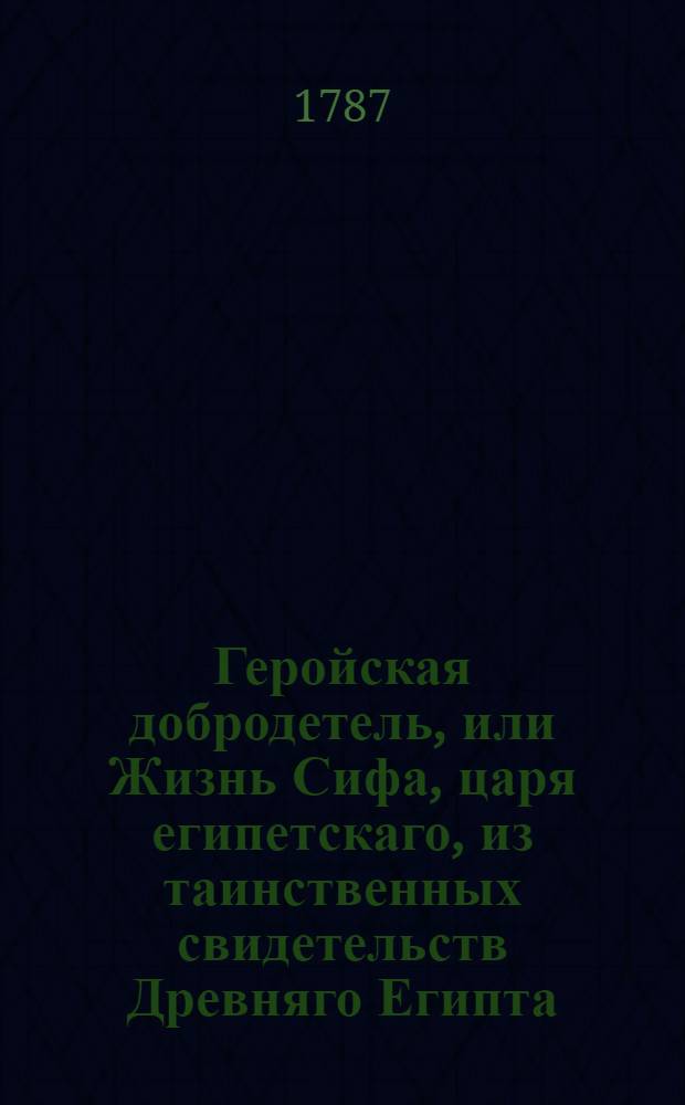 Геройская добродетель, или Жизнь Сифа, царя египетскаго, из таинственных свидетельств Древняго Египта, взятая. Ч.1