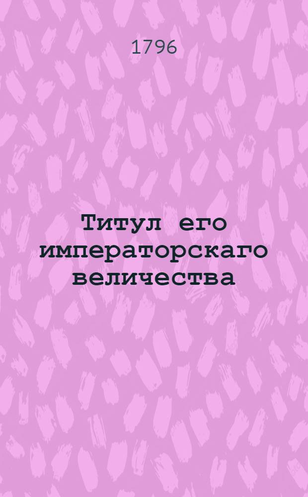 Титул его императорскаго величества : Утвержден В С: П: бурге декабря 12 дня 1796 года