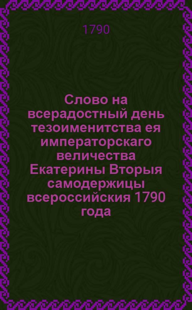 Слово на всерадостный день тезоименитства ея императорскаго величества Екатерины Вторыя самодержицы всероссийския 1790 года