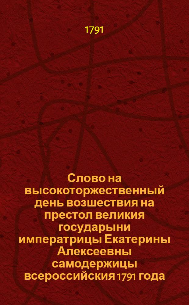 Слово на высокоторжественный день возшествия на престол великия государыни императрицы Екатерины Алексеевны самодержицы всероссийския 1791 года