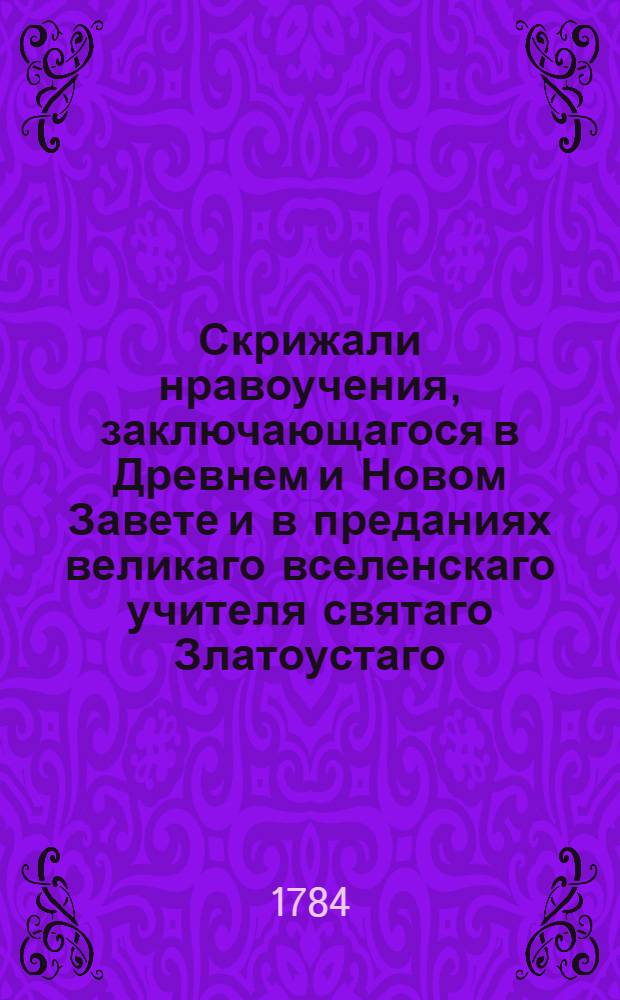 Скрижали нравоучения, заключающагося в Древнем и Новом Завете и в преданиях великаго вселенскаго учителя святаго Златоустаго, : С приложением кратких о каждом предмете разсуждений