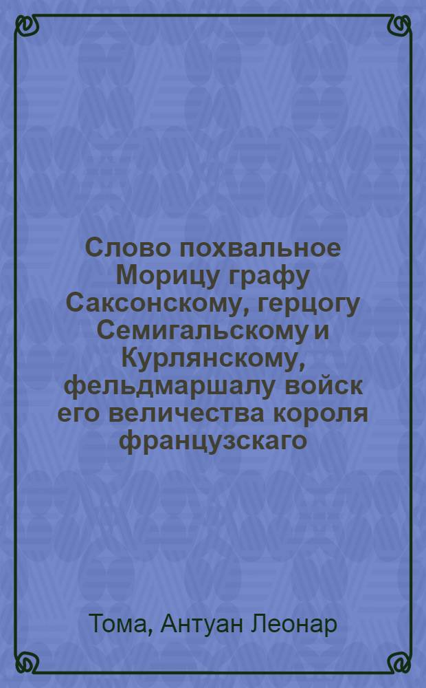 Слово похвальное Морицу графу Саксонскому, герцогу Семигальскому и Курлянскому, фельдмаршалу войск его величества короля французскаго.