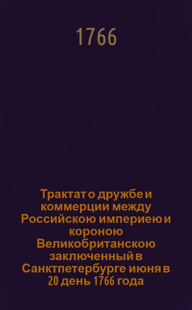 Трактат о дружбе и коммерции между Российскою империею и короною Великобританскою заключенный в Санктпетербурге июня в 20 день 1766 года