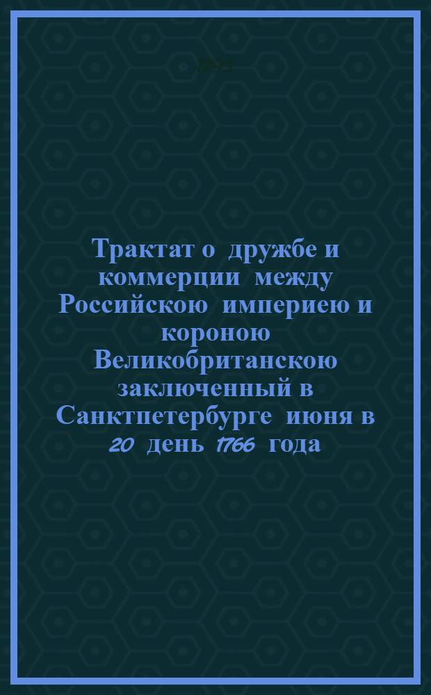 Трактат о дружбе и коммерции между Российскою империею и короною Великобританскою заключенный в Санктпетербурге июня в 20 день 1766 года