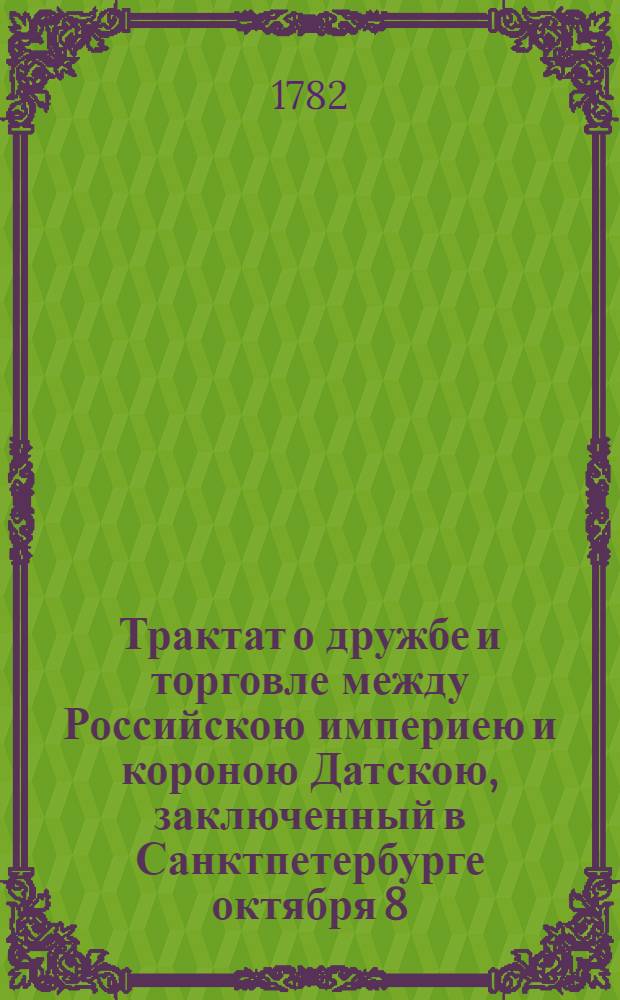 Трактат о дружбе и торговле между Российскою империею и короною Датскою, заключенный в Санктпетербурге октября 8/19 дня, 1782 года