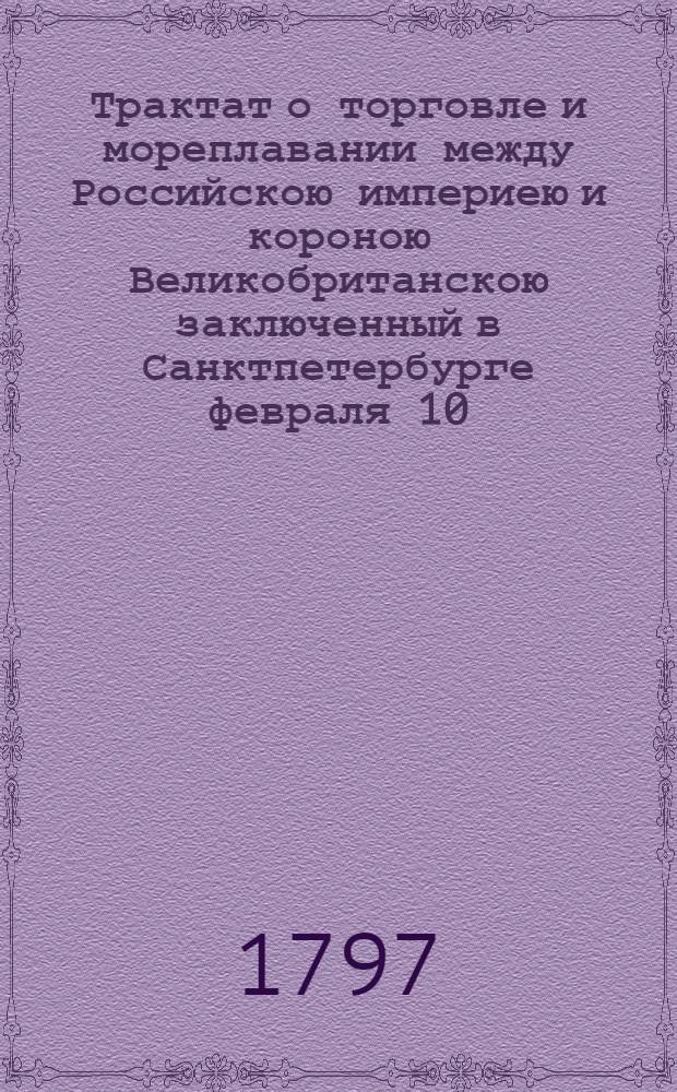 Трактат о торговле и мореплавании между Российскою империею и короною Великобританскою заключенный в Санктпетербурге февраля 10/21 дня 1797 года = Trait&eacute; de commerce et de navigation entre l'empire de toutes les Russies et la couronne de la Grande-Bretagne conclu &agrave; St. Petersbourg le 10/21 fevrier 1797