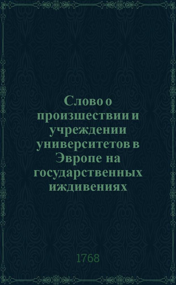 Слово о произшествии и учреждении университетов в Эвропе на государственных иждивениях, в публичном собрании Императорскаго Московскаго университета на высочайший день рождения ея императорскаго величества, всепресветлейшия державнейшия великия государыни императрицы Екатерины Алексеевны, самодержицы всероссийской,