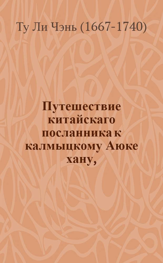 Путешествие китайскаго посланника к калмыцкому Аюке хану, : С описанием земель и обычаев российских