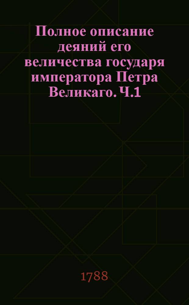 Полное описание деяний его величества государя императора Петра Великаго. Ч.1