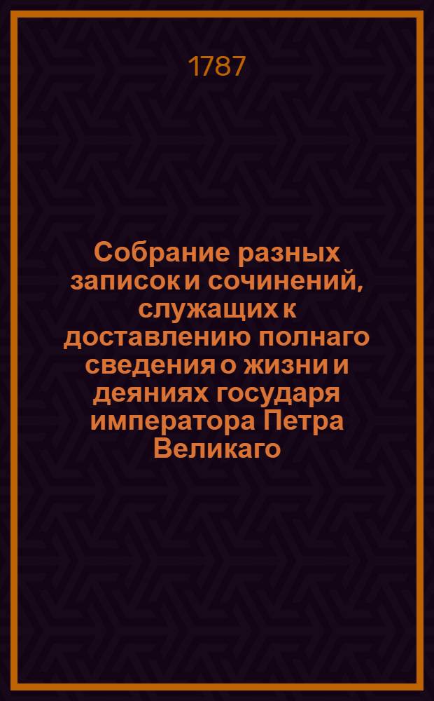 Собрание разных записок и сочинений, служащих к доставлению полнаго сведения о жизни и деяниях государя императора Петра Великаго. Ч.2 : [Родословие высочайшия царския фамилии Романовых ; Грамматы]