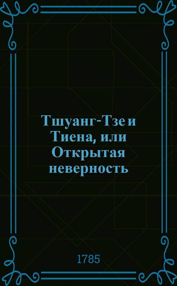 Тшуанг-Тзе и Тиена, или Открытая неверность : Повесть китайская, с приобщением трех повестей из книги, называемой Превраты щастия