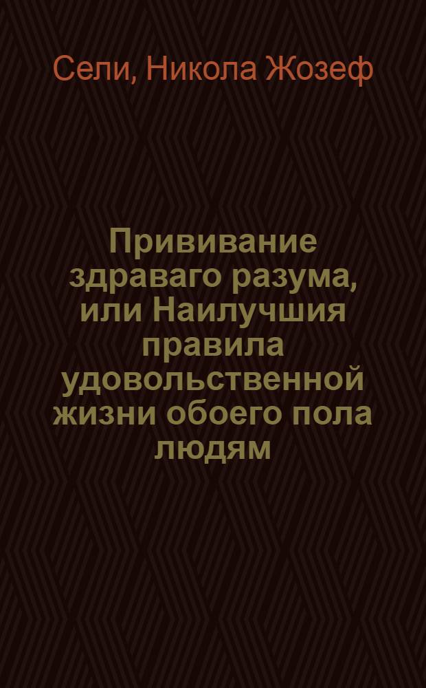 Прививание здраваго разума, или Наилучшия правила удовольственной жизни обоего пола людям : Переведено с французскаго