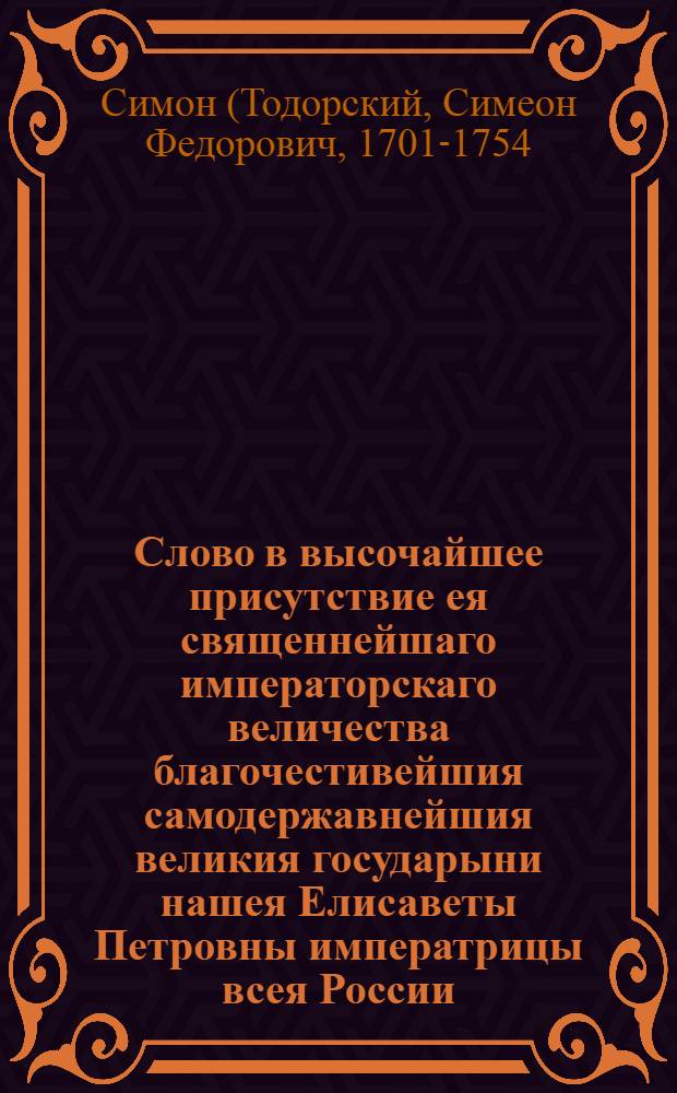 Слово в высочайшее присутствие ея священнейшаго императорскаго величества благочестивейшия самодержавнейшия великия государыни нашея Елисаветы Петровны императрицы всея России, в высокоторжественный день рождения его императорскаго высочества государя наследника благовернаго великаго князя Петра Феодоровича внука государя Петра Великаго