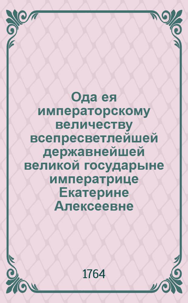 Ода ея императорскому величеству всепресветлейшей державнейшей великой государыне императрице Екатерине Алексеевне, самодержице всероссийской на всевожделенное пришествие в Сухопутной шляхетной кадетской корпус,