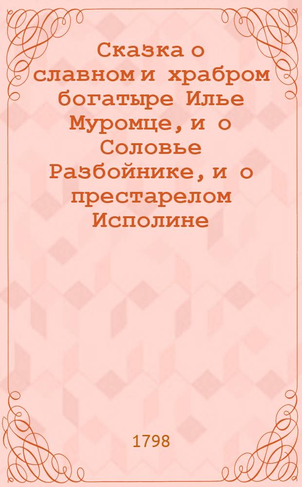 Сказка о славном и храбром богатыре Илье Муромце, и о Соловье Разбойнике, и о престарелом Исполине, котораго он до смерти убил, и о смерти его